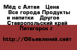 Мёд с Алтая › Цена ­ 600 - Все города Продукты и напитки » Другое   . Ставропольский край,Пятигорск г.